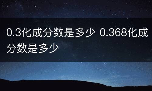 0.3化成分数是多少 0.368化成分数是多少