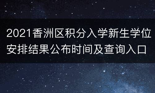 2021香洲区积分入学新生学位安排结果公布时间及查询入口