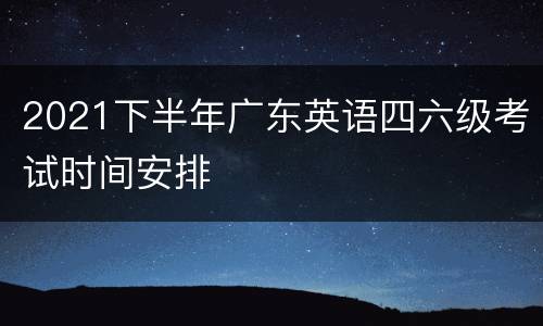 2021下半年广东英语四六级考试时间安排