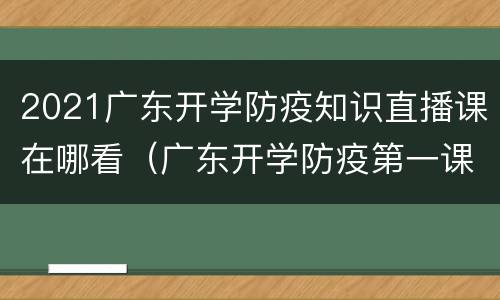 2021广东开学防疫知识直播课在哪看（广东开学防疫第一课）