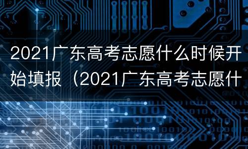 2021广东高考志愿什么时候开始填报（2021广东高考志愿什么时候开始填报的）