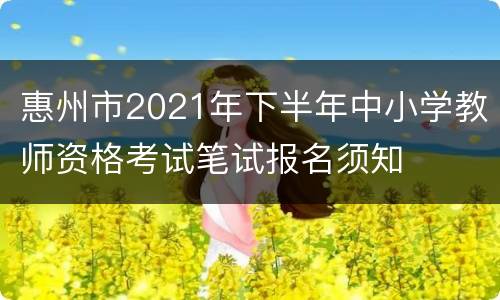 惠州市2021年下半年中小学教师资格考试笔试报名须知