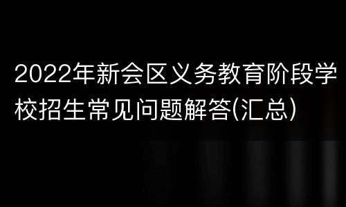2022年新会区义务教育阶段学校招生常见问题解答(汇总)