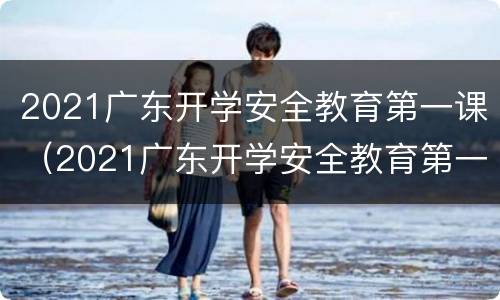 2021广东开学安全教育第一课（2021广东开学安全教育第一课观后感）