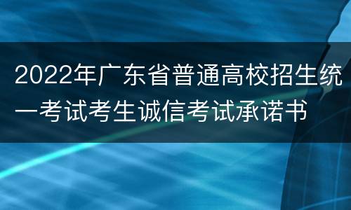 2022年广东省普通高校招生统一考试考生诚信考试承诺书
