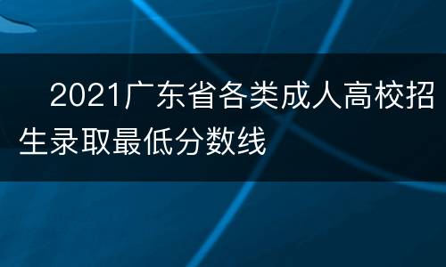 ​2021广东省各类成人高校招生录取最低分数线