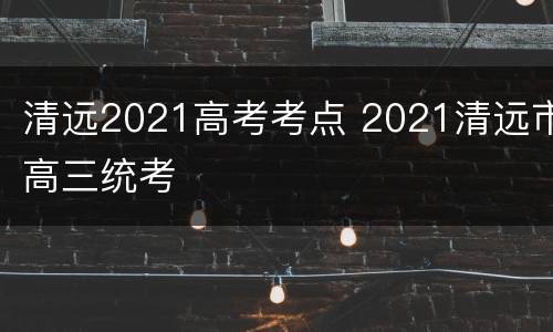 清远2021高考考点 2021清远市高三统考