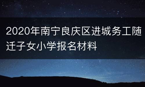2020年南宁良庆区进城务工随迁子女小学报名材料