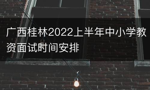 广西桂林2022上半年中小学教资面试时间安排