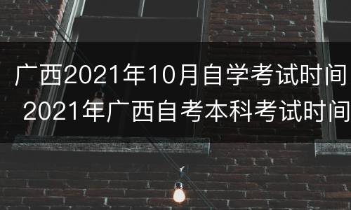 广西2021年10月自学考试时间 2021年广西自考本科考试时间