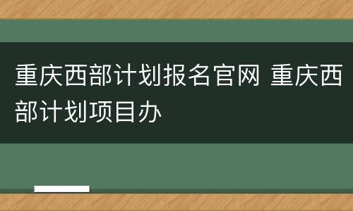 重庆西部计划报名官网 重庆西部计划项目办