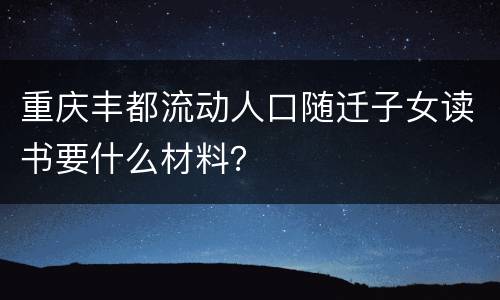 重庆丰都流动人口随迁子女读书要什么材料？
