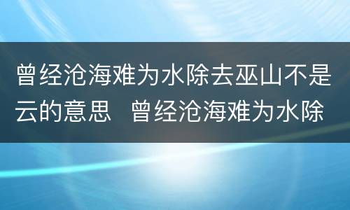 曾经沧海难为水除去巫山不是云的意思  曾经沧海难为水除去巫山不是云的意思是什么