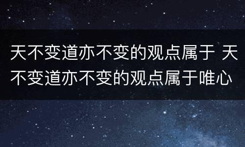 天不变道亦不变的观点属于 天不变道亦不变的观点属于唯心还是唯物