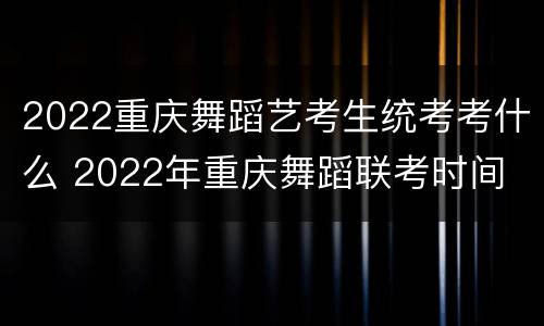 2022重庆舞蹈艺考生统考考什么 2022年重庆舞蹈联考时间