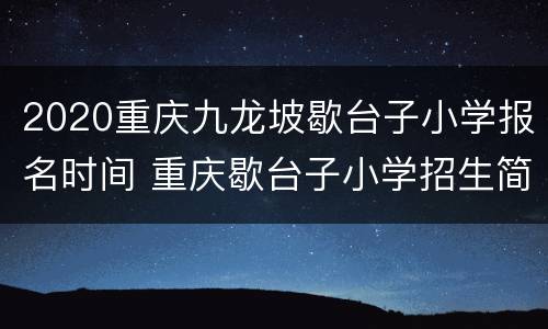 2020重庆九龙坡歇台子小学报名时间 重庆歇台子小学招生简章2020