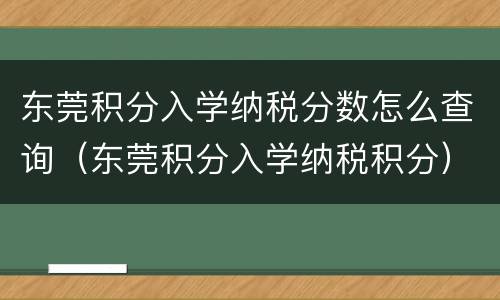东莞积分入学纳税分数怎么查询（东莞积分入学纳税积分）