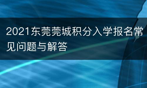 2021东莞莞城积分入学报名常见问题与解答