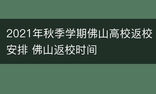 2021年秋季学期佛山高校返校安排 佛山返校时间