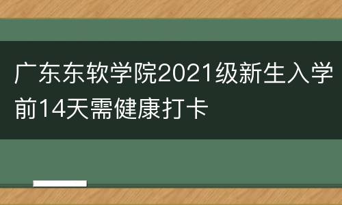 广东东软学院2021级新生入学前14天需健康打卡