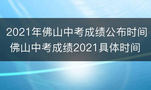 2021年佛山中考成绩公布时间 佛山中考成绩2021具体时间