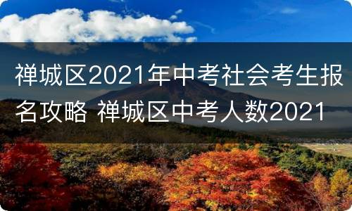 禅城区2021年中考社会考生报名攻略 禅城区中考人数2021