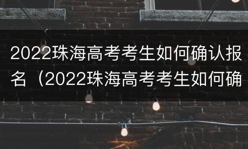 2022珠海高考考生如何确认报名（2022珠海高考考生如何确认报名情况）