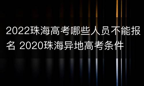 2022珠海高考哪些人员不能报名 2020珠海异地高考条件