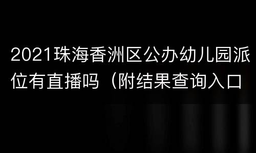 2021珠海香洲区公办幼儿园派位有直播吗（附结果查询入口）