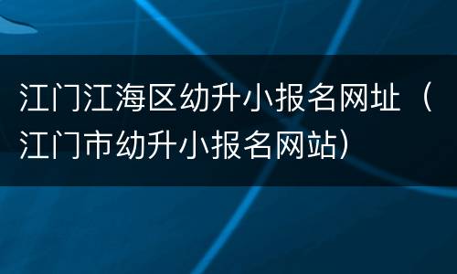 江门江海区幼升小报名网址（江门市幼升小报名网站）