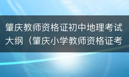 肇庆教师资格证初中地理考试大纲（肇庆小学教师资格证考试地点）