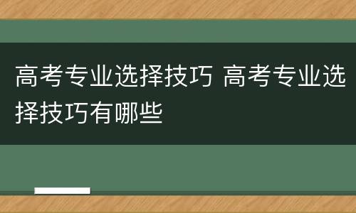 高考专业选择技巧 高考专业选择技巧有哪些