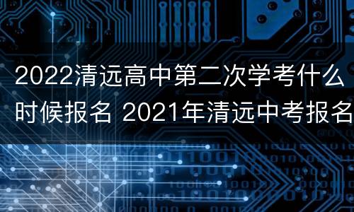 2022清远高中第二次学考什么时候报名 2021年清远中考报名时间