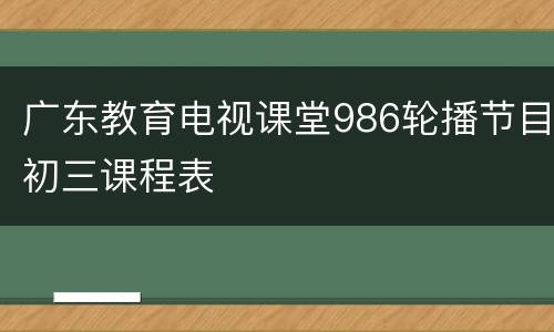 广东教育电视课堂986轮播节目初三课程表