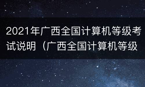 2021年广西全国计算机等级考试说明（广西全国计算机等级考试时间）