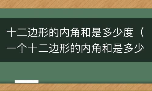 十二边形的内角和是多少度（一个十二边形的内角和是多少度）