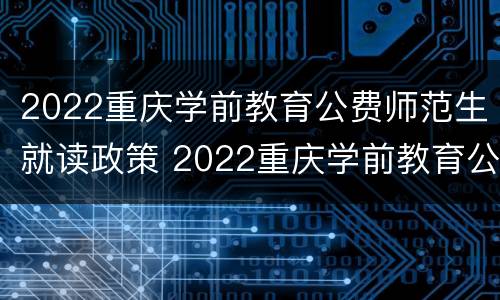 2022重庆学前教育公费师范生就读政策 2022重庆学前教育公费师范生就读政策如何