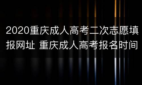 2020重庆成人高考二次志愿填报网址 重庆成人高考报名时间2020