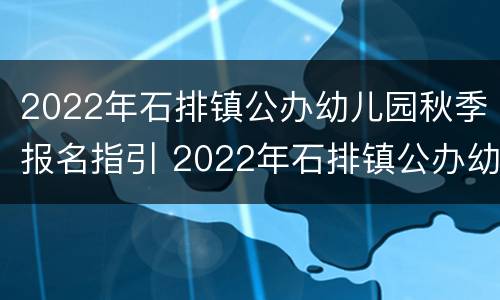 2022年石排镇公办幼儿园秋季报名指引 2022年石排镇公办幼儿园秋季报名指引