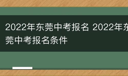 2022年东莞中考报名 2022年东莞中考报名条件