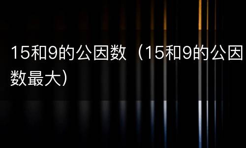 15和9的公因数（15和9的公因数最大）