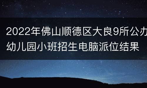 2022年佛山顺德区大良9所公办幼儿园小班招生电脑派位结果