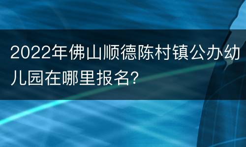 2022年佛山顺德陈村镇公办幼儿园在哪里报名？