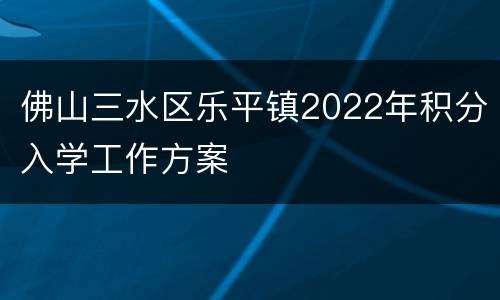 佛山三水区乐平镇2022年积分入学工作方案