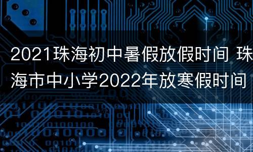 2021珠海初中暑假放假时间 珠海市中小学2022年放寒假时间