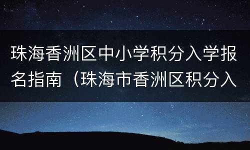 珠海香洲区中小学积分入学报名指南（珠海市香洲区积分入学分数查询）