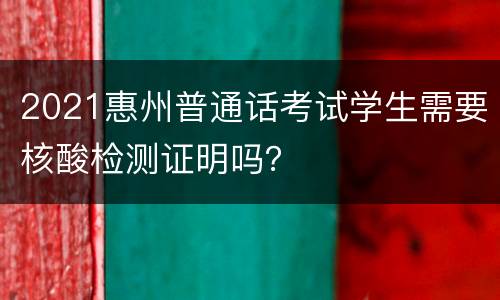 2021惠州普通话考试学生需要核酸检测证明吗？