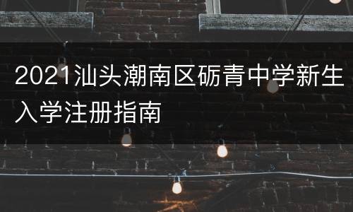 2021汕头潮南区砺青中学新生入学注册指南