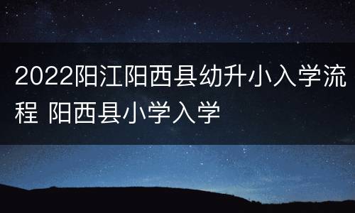 2022阳江阳西县幼升小入学流程 阳西县小学入学