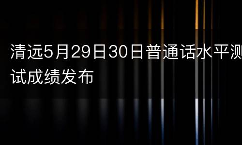 清远5月29日30日普通话水平测试成绩发布